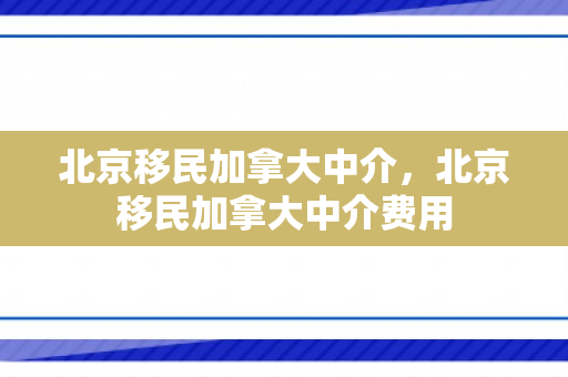 北京移民加拿大中介，北京移民加拿大中介费用