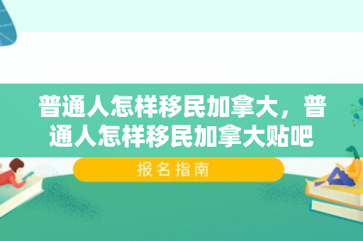 普通人怎样移民加拿大，普通人怎样移民加拿大贴吧