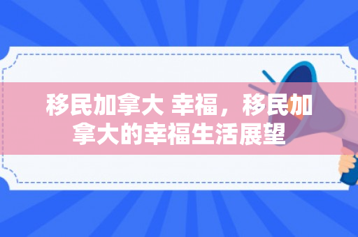 移民加拿大 幸福，移民加拿大的幸福生活展望