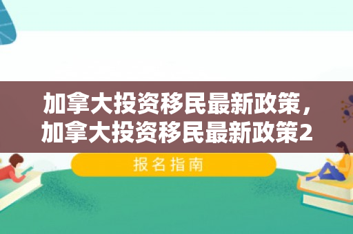 加拿大投资移民最新政策，加拿大投资移民最新政策2024