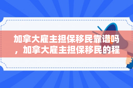 加拿大雇主担保移民靠谱吗，加拿大雇主担保移民的程序是怎样子的