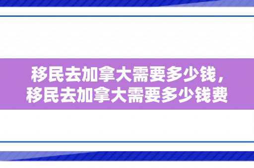 移民去加拿大需要多少钱，移民去加拿大需要多少钱费用