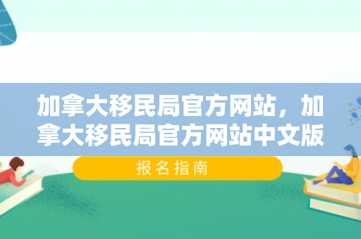 加拿大移民局官方网站，加拿大移民局官方网站中文版