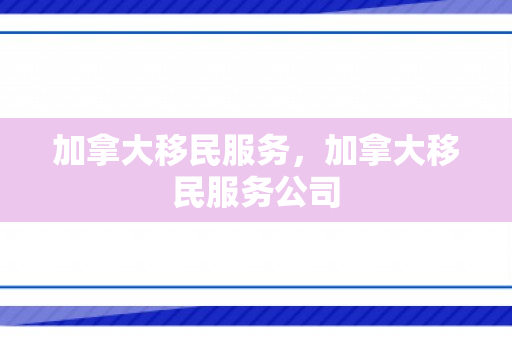 加拿大移民服务，加拿大移民服务公司