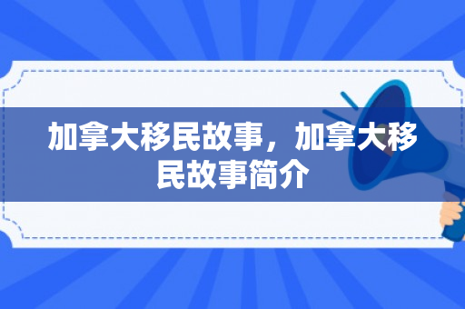 加拿大移民故事，加拿大移民故事简介