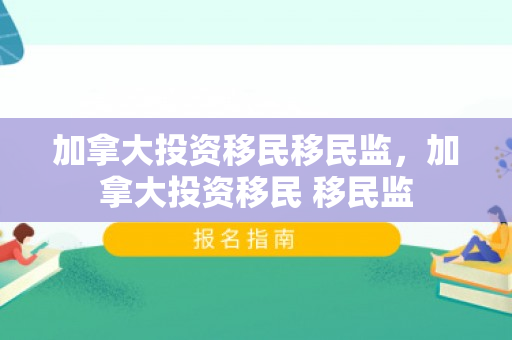 加拿大投资移民移民监，加拿大投资移民 移民监