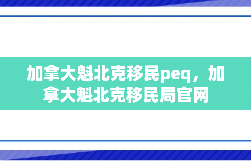 加拿大魁北克移民peq，加拿大魁北克移民局官网