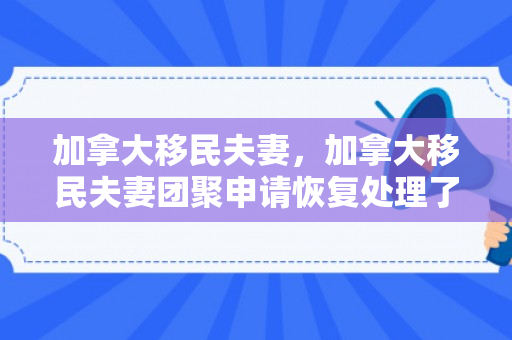 加拿大移民夫妻，加拿大移民夫妻团聚申请恢复处理了吗