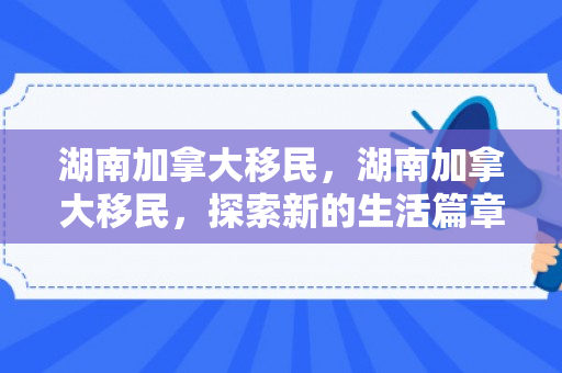 湖南加拿大移民，湖南加拿大移民，探索新的生活篇章