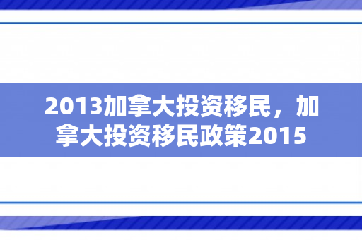 2013加拿大投资移民，加拿大投资移民政策2015