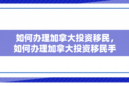 如何办理加拿大投资移民，如何办理加拿大投资移民手续