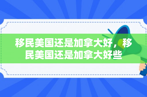 移民美国还是加拿大好，移民美国还是加拿大好些