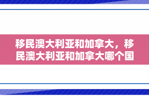 移民澳大利亚和加拿大，移民澳大利亚和加拿大哪个国家好
