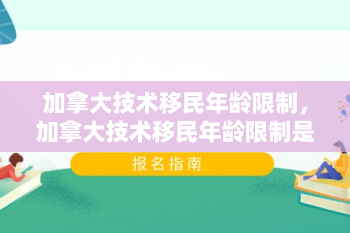 加拿大技术移民年龄限制，加拿大技术移民年龄限制是多少