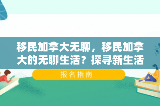 移民加拿大无聊，移民加拿大的无聊生活？探寻新生活的真实面貌
