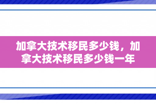 加拿大技术移民多少钱，加拿大技术移民多少钱一年