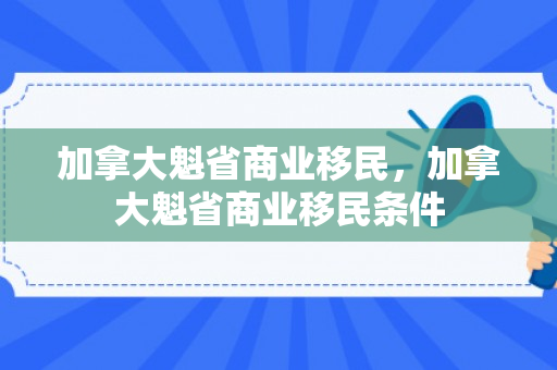 加拿大魁省商业移民，加拿大魁省商业移民条件