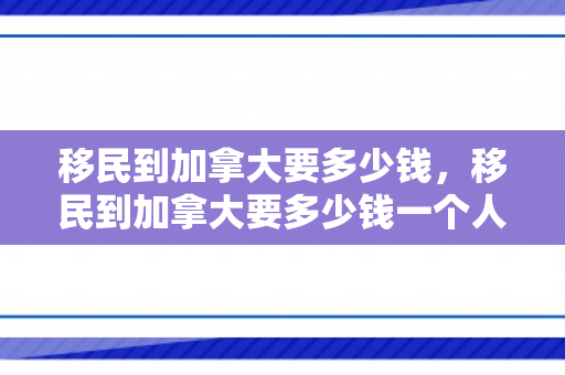 移民到加拿大要多少钱，移民到加拿大要多少钱一个人民币