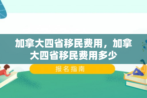 加拿大四省移民费用，加拿大四省移民费用多少