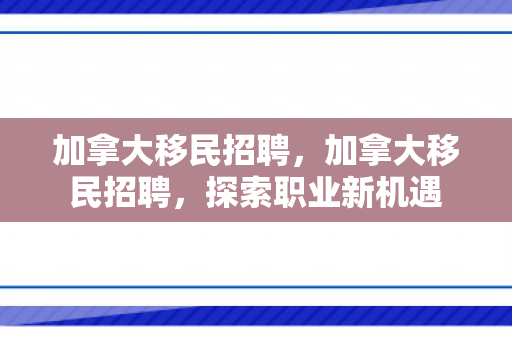 加拿大移民招聘，加拿大移民招聘，探索职业新机遇