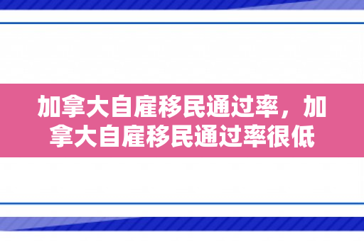加拿大自雇移民通过率，加拿大自雇移民通过率很低