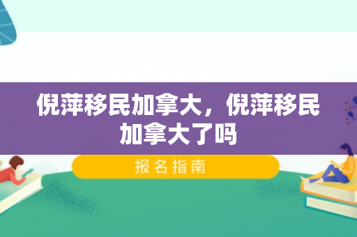 倪萍移民加拿大，倪萍移民加拿大了吗