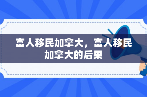 富人移民加拿大，富人移民加拿大的后果