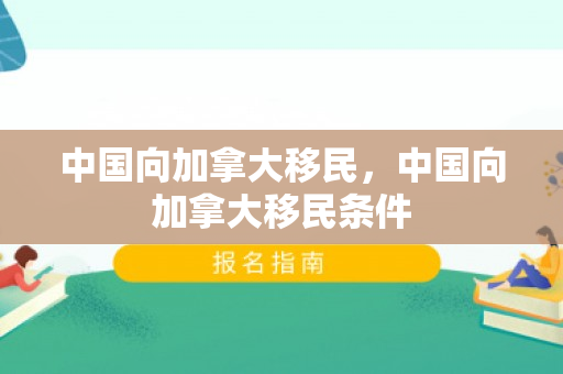中国向加拿大移民，中国向加拿大移民条件