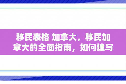 移民表格 加拿大，移民加拿大的全面指南，如何填写移民表格