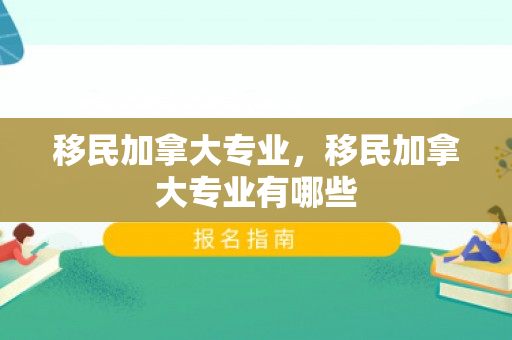 移民加拿大专业，移民加拿大专业有哪些