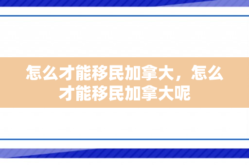 怎么才能移民加拿大，怎么才能移民加拿大呢