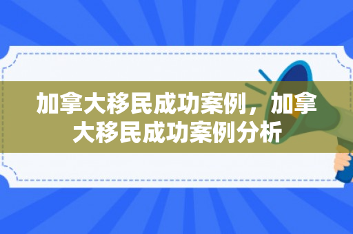 加拿大移民成功案例，加拿大移民成功案例分析