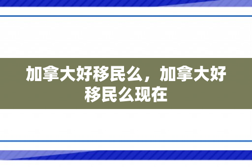 加拿大好移民么，加拿大好移民么现在