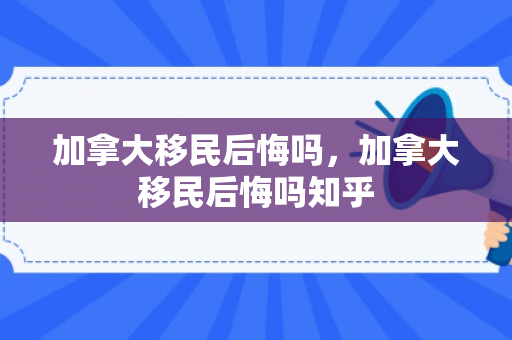 加拿大移民后悔吗，加拿大移民后悔吗知乎