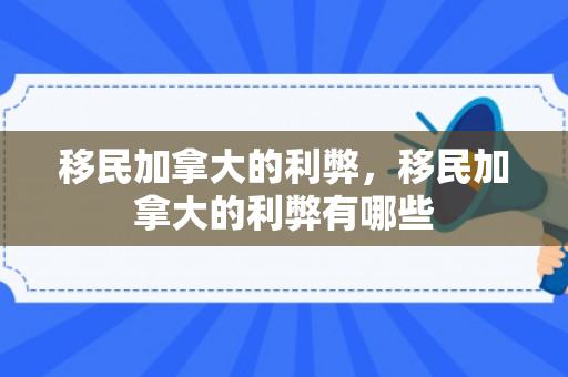 移民加拿大的利弊，移民加拿大的利弊有哪些