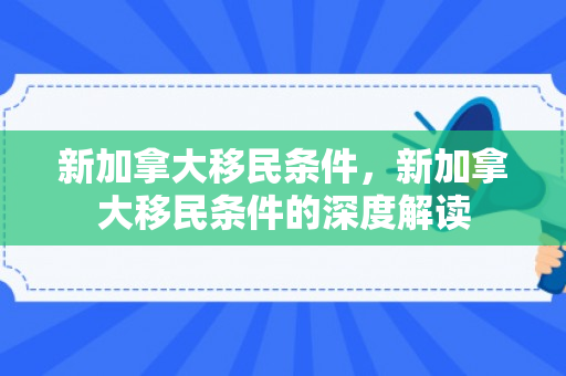 新加拿大移民条件，新加拿大移民条件的深度解读