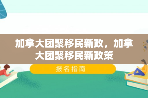 加拿大团聚移民新政，加拿大团聚移民新政策