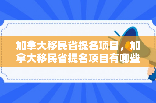 加拿大移民省提名项目，加拿大移民省提名项目有哪些
