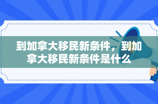 到加拿大移民新条件，到加拿大移民新条件是什么