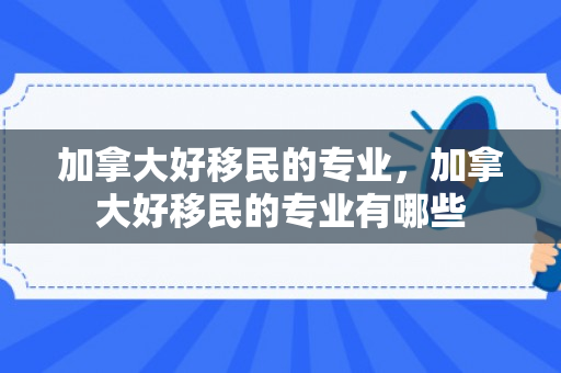 加拿大好移民的专业，加拿大好移民的专业有哪些