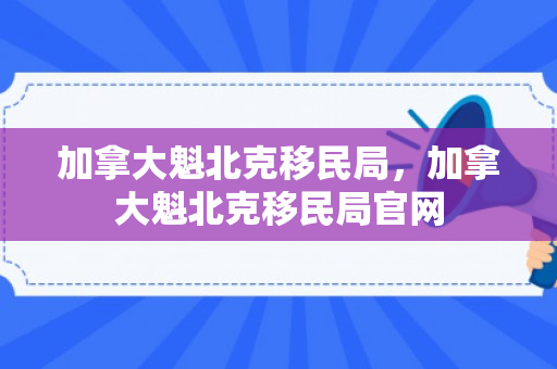 加拿大魁北克移民局，加拿大魁北克移民局官网