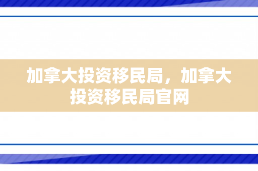 加拿大投资移民局，加拿大投资移民局官网