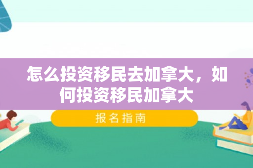 怎么投资移民去加拿大，如何投资移民加拿大