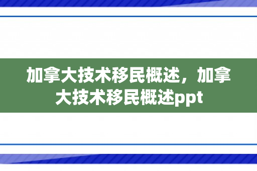 加拿大技术移民概述，加拿大技术移民概述ppt