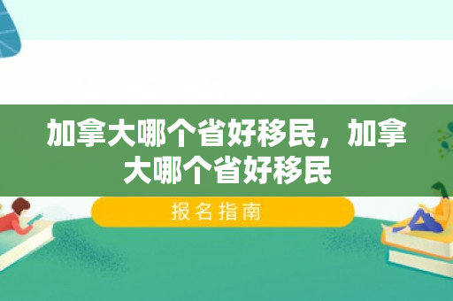加拿大哪个省好移民，加拿大哪个省好移民