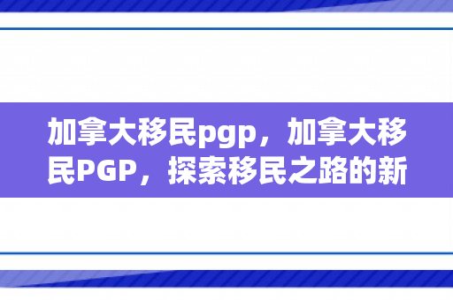 加拿大移民pgp，加拿大移民PGP，探索移民之路的新机遇