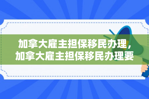 加拿大雇主担保移民办理，加拿大雇主担保移民办理要多久