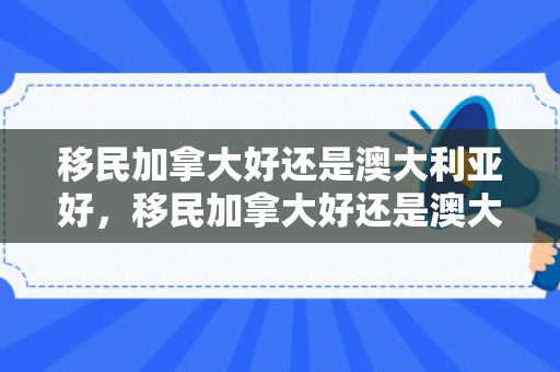 移民加拿大好还是澳大利亚好，移民加拿大好还是澳大利亚好一点
