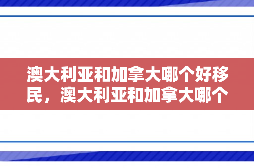 澳大利亚和加拿大哪个好移民，澳大利亚和加拿大哪个更适合移民
