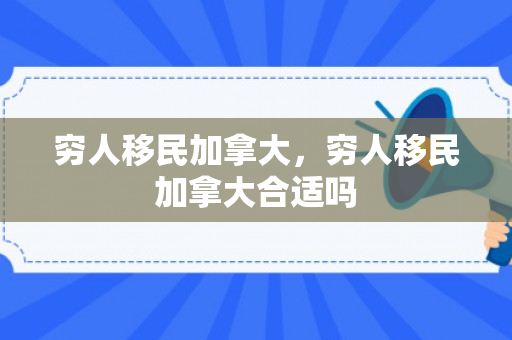 穷人移民加拿大，穷人移民加拿大合适吗